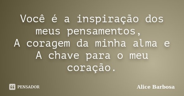 Você é a inspiração dos meus pensamentos, A coragem da minha alma e A chave para o meu coração.... Frase de Alice Barbosa.