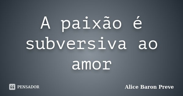 A paixão é subversiva ao amor... Frase de Alice Baron Preve.
