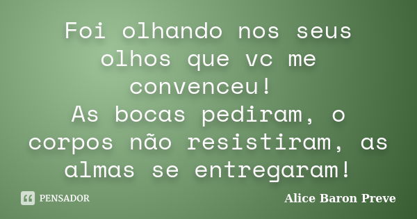 Foi olhando nos seus olhos que vc me convenceu! As bocas pediram, o corpos não resistiram, as almas se entregaram!... Frase de Alice Baron Preve.