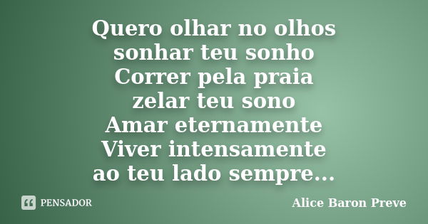 Quero olhar no olhos sonhar teu sonho Correr pela praia zelar teu sono Amar eternamente Viver intensamente ao teu lado sempre...... Frase de Alice Baron Preve.