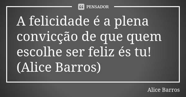 A felicidade é a plena convicção de que quem escolhe ser feliz és tu! (Alice Barros)... Frase de Alice Barros.