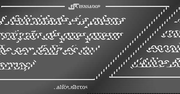 A felicidade é a plena convicção de que quem escolhe ser feliz és tu! (Alice Barros)... Frase de Alice Barros.