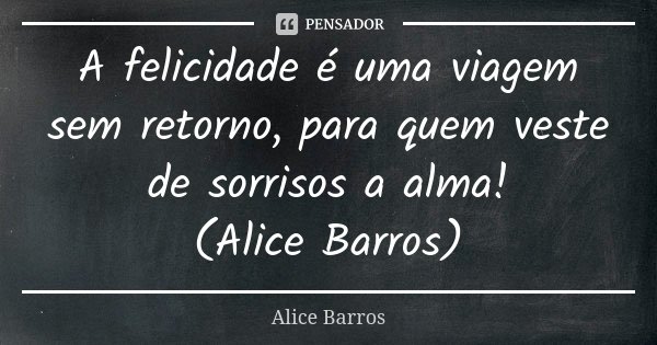 A felicidade é uma viagem sem retorno, para quem veste de sorrisos a alma! (Alice Barros)... Frase de Alice Barros.