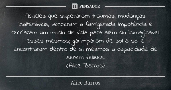 Aqueles que superaram traumas, mudanças inalteráveis, venceram a famigerada impotência e recriaram um modo de vida para além do inimaginável, esses mesmos; gari... Frase de Alice Barros.