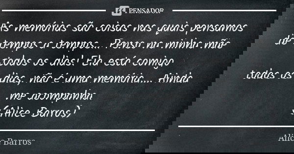 As memórias são coisas nas quais pensamos de tempos a tempos... Penso na minha mãe todos os dias! Ela está comigo todos os dias, não é uma memória.... Ainda me ... Frase de Alice Barros.