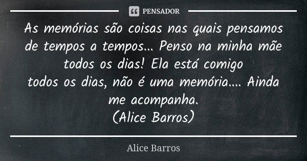 As memórias são coisas nas quais pensamos de tempos a tempos... Penso na minha mãe todos os dias! Ela está comigo todos os dias, não é uma memória.... Ainda me ... Frase de Alice Barros.