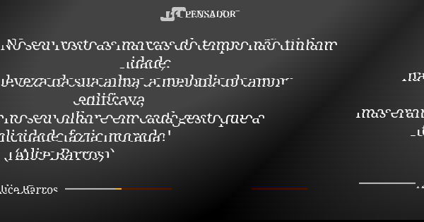 No seu rosto as marcas do tempo não tinham idade, na leveza da sua alma, a melodia do amor edificava, mas eram no seu olhar e em cada gesto que a felicidade faz... Frase de Alice Barros.