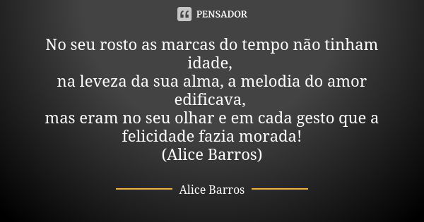 No seu rosto as marcas do tempo não tinham idade, na leveza da sua alma, a melodia do amor edificava, mas eram no seu olhar e em cada gesto que a felicidade faz... Frase de Alice Barros.