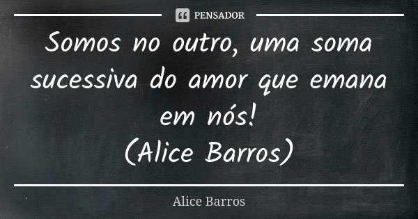 Somos no outro, uma soma sucessiva do amor que emana em nós! (Alice Barros)... Frase de Alice Barros.