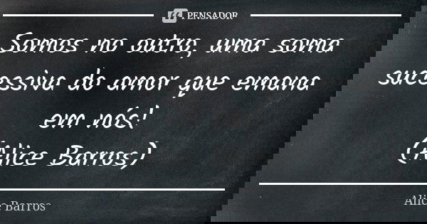 Somos no outro, uma soma sucessiva do amor que emana em nós! (Alice Barros)... Frase de Alice Barros.