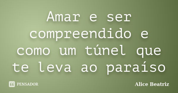 Amar e ser compreendido e como um túnel que te leva ao paraíso... Frase de Alice Beatriz.