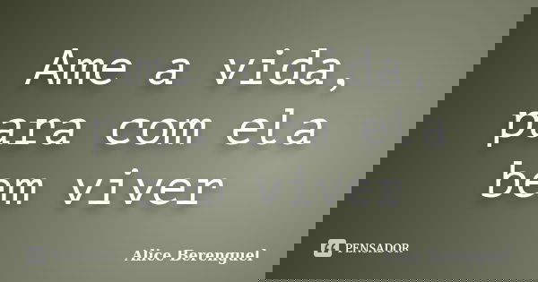 Ame a vida, para com ela bem viver... Frase de Alice Berenguel.