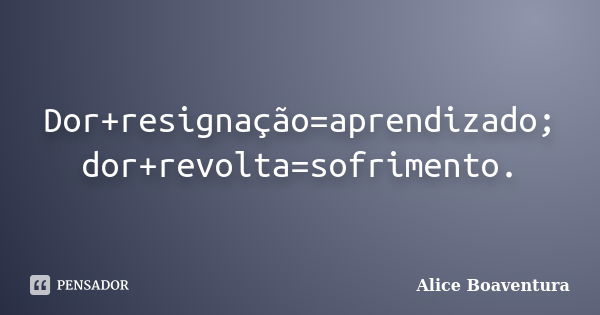 Dor+resignação=aprendizado; dor+revolta=sofrimento.... Frase de Alice Boaventura.