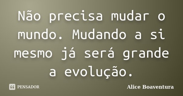 Não precisa mudar o mundo. Mudando a si mesmo já será grande a evolução.... Frase de Alice Boaventura.
