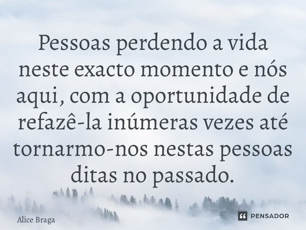 ⁠Pessoas perdendo a vida neste exacto momento e nós aqui, com a oportunidade de refazê-la inúmeras vezes até tornarmo-nos nestas pessoas ditas no passado.... Frase de Alice Braga.