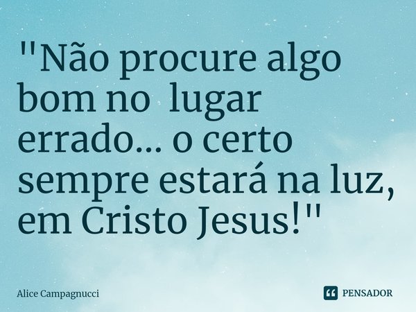 "⁠Não procure algo bom no lugar errado... o certo sempre estará na luz, em Cristo Jesus!"... Frase de Alice Campagnucci.