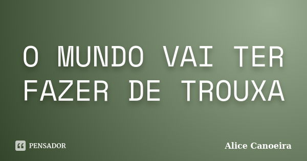 O MUNDO VAI TER FAZER DE TROUXA... Frase de Alice Canoeira.