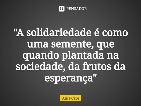 ⁠"A solidariedade é como uma semente, que quando plantada na sociedade, da frutos da esperança"... Frase de Alice Capi.