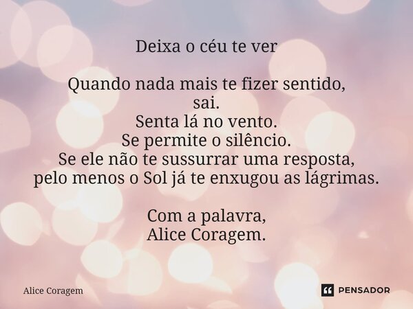 Deixa o céu te ver Quando nada mais te fizer sentido, sai. Senta lá no vento. Se permite o silêncio. Se ele não te sussurrar uma resposta, pelo menos o Sol já t... Frase de Alice Coragem.