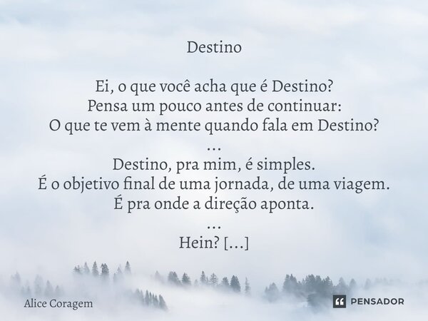 Destino Ei, o que você acha que é Destino? Pensa um pouco antes de continuar: O que te vem à mente quando fala em Destino? ... Destino, pra mim, é simples. É o ... Frase de Alice Coragem.