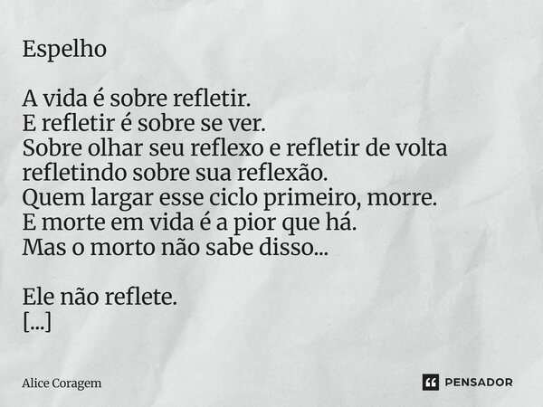 Espelho A vida é sobre refletir. E refletir é sobre se ver. Sobre olhar seu reflexo e refletir de volta refletindo sobre sua reflexão. Quem largar esse ciclo pr... Frase de Alice Coragem.