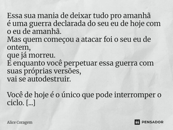 Essa sua mania de deixar tudo pro amanhã é uma guerra declarada do seu eu de hoje com o eu de amanhã. Mas quem começou a atacar foi o seu eu de ontem, que já m... Frase de Alice Coragem.