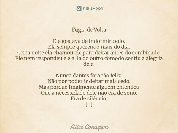 Fugia de Volta Ele gostava de ir dormir cedo. Ela sempre querendo mais do dia. Certa noite ela chamou ele para deitar antes do combinado. Ele nem respondeu e e... Frase de Alice Coragem.