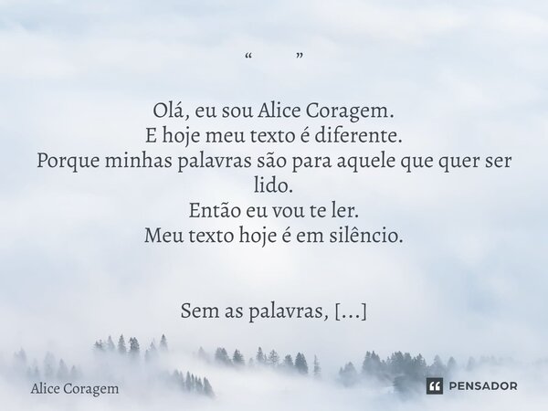 “ ” Olá, eu sou Alice Coragem. E hoje meu texto é diferente. Porque minhas palavras são para aquele que quer ser lido. Então eu vou te ler. Meu texto hoje é em ... Frase de Alice Coragem.