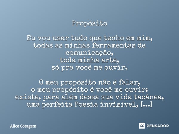 Propósito Eu vou usar tudo que tenho em mim, todas as minhas ferramentas de comunicação, toda minha arte, só pra você me ouvir. O meu propósito não é falar, o... Frase de Alice Coragem.