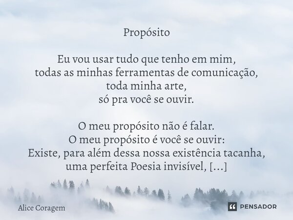 Propósito Eu vou usar tudo que tenho em mim, todas as minhas ferramentas de comunicação, toda minha arte, só pra você se ouvir. O meu propósito não é falar. O m... Frase de Alice Coragem.
