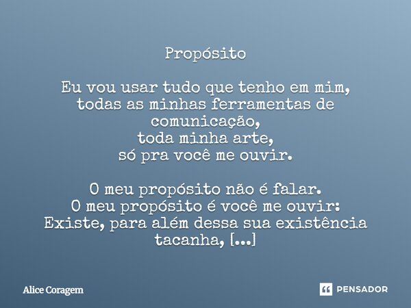 Propósito Eu vou usar tudo que tenho em mim, todas as minhas ferramentas de comunicação, toda minha arte, só pra você me ouvir. O meu propósito não é falar. O m... Frase de Alice Coragem.