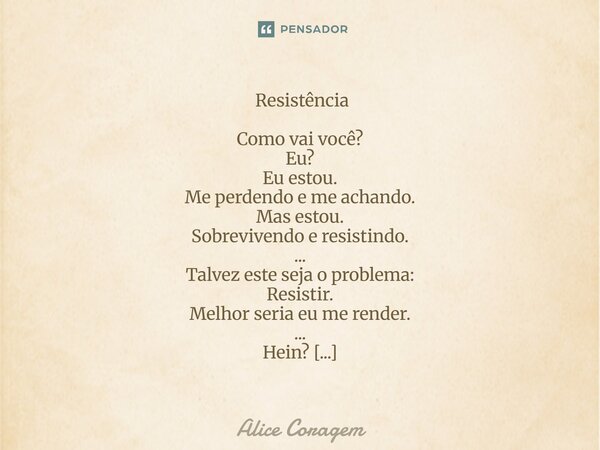  Resistência Como vai você? Eu? Eu estou. Me perdendo e me achando. Mas estou. Sobrevivendo e resistindo. ... Talvez este seja o problema: Resistir. Melhor ser... Frase de Alice Coragem.