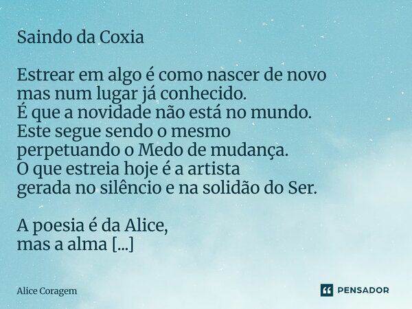 Saindo da Coxia Estrear em algo é como nascer de novo mas num lugar já conhecido. É que a novidade não está no mundo. Este segue sendo o mesmo perpetuando o Me... Frase de Alice Coragem.