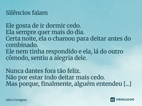 Silêncios falam⁠ Ele gosta de ir dormir cedo. Ela sempre quer mais do dia. Certa noite, ela o chamou para deitar antes do combinado. Ele nem tinha respondido e ... Frase de Alice Coragem.