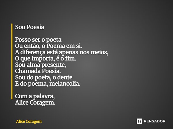 Sou Poesia Posso ser o poeta Ou então, o Poema em si. A diferença está apenas nos meios, O que importa, é o fim. Sou alma presente, Chamada Poesia. Sou do poeta... Frase de Alice Coragem.