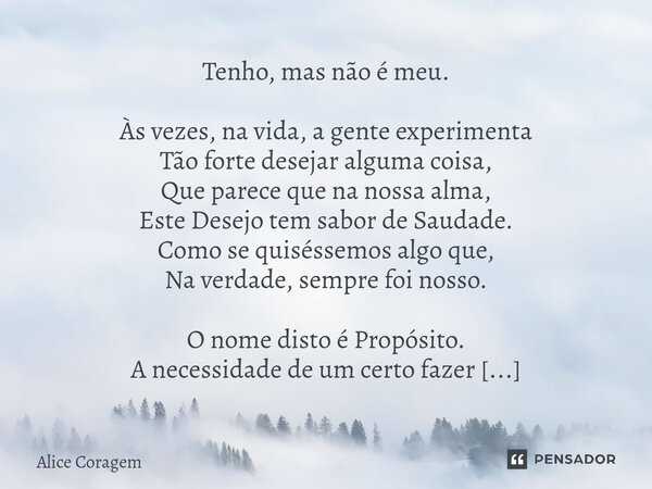 Tenho, mas não é meu. Às vezes, na vida, a gente experimenta Tão forte desejar alguma coisa, Que parece que na nossa alma, Este Desejo tem sabor de Saudade. Com... Frase de Alice Coragem.