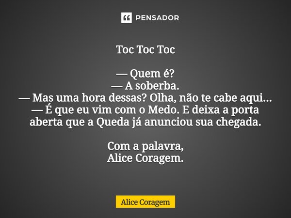 ⁠Toc Toc Toc — Quem é? — A soberba. — Mas uma hora dessas? Olha, não te cabe aqui... — É que eu vim com o Medo. E deixa a porta aberta que a Queda já anunciou s... Frase de Alice Coragem.