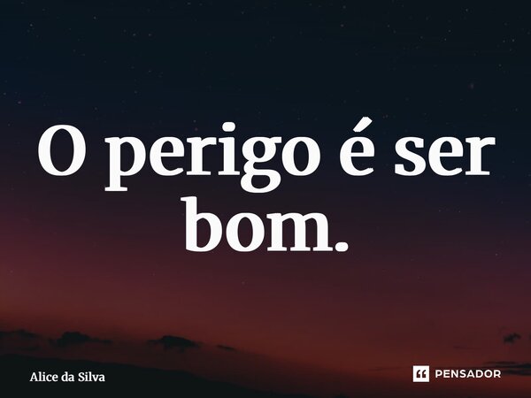 ⁠O perigo é ser bom.... Frase de Alice da Silva.