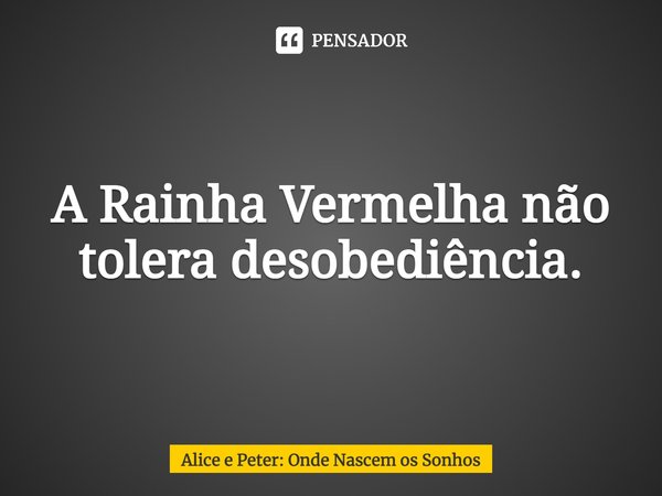 ⁠A Rainha Vermelha não tolera desobediência.... Frase de Alice e Peter: Onde Nascem os Sonhos.