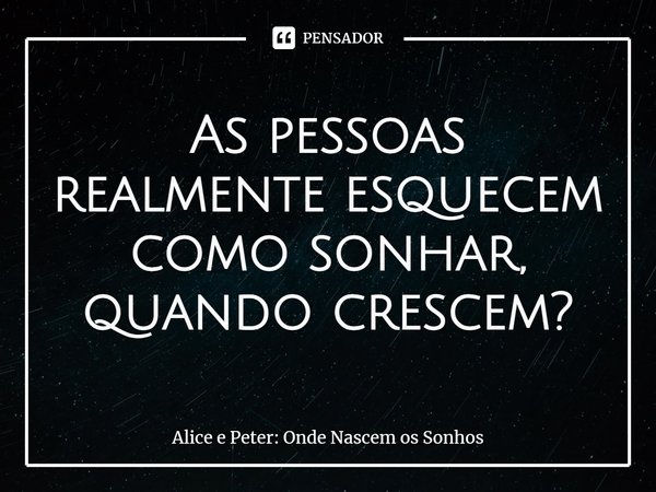 ⁠As pessoas realmente esquecem como sonhar, quando crescem?... Frase de Alice e Peter: Onde Nascem os Sonhos.