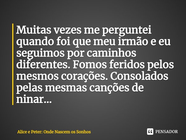 ⁠Muitas vezes me perguntei quando foi que meu irmão e eu seguimos por caminhos diferentes. Fomos feridos pelos mesmos corações. Consolados pelas mesmas canções ... Frase de Alice e Peter: Onde Nascem os Sonhos.