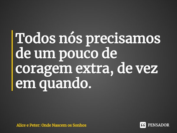 ⁠Todos nós precisamos de um pouco de coragem extra, de vez em quando.... Frase de Alice e Peter: Onde Nascem os Sonhos.