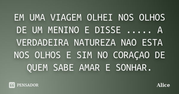 EM UMA VIAGEM OLHEI NOS OLHOS DE UM MENINO E DISSE ..... A VERDADEIRA NATUREZA NAO ESTA NOS OLHOS E SIM NO CORAÇAO DE QUEM SABE AMAR E SONHAR.... Frase de Alice.