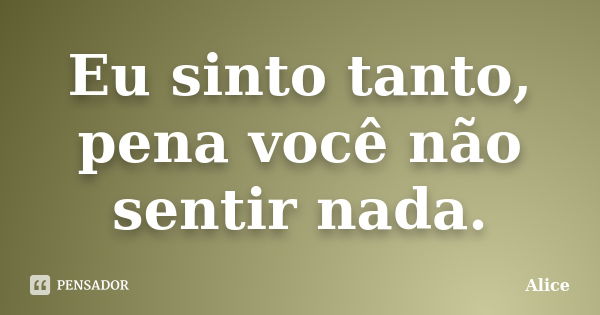 Eu sinto tanto, pena você não sentir nada.... Frase de Alice.