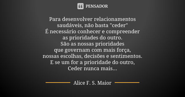 Para desenvolver relacionamentos saudáveis, não basta "ceder" É necessário conhecer e compreender as prioridades do outro. São as nossas prioridades q... Frase de Alice F. S. Maior.