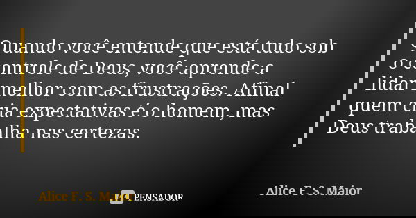 Quando você entende que está tudo sob o controle de Deus, você aprende a lidar melhor com as frustrações. Afinal quem cria expectativas é o homem, mas Deus trab... Frase de Alice F.S Maior.