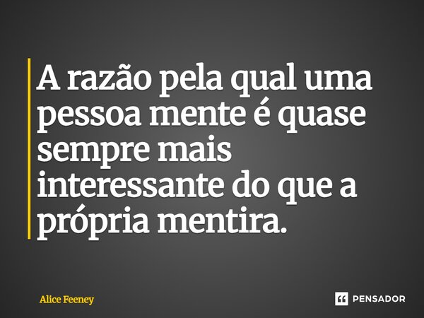 ⁠A razão pela qual uma pessoa mente é quase sempre mais interessante do que a própria mentira.... Frase de Alice Feeney.