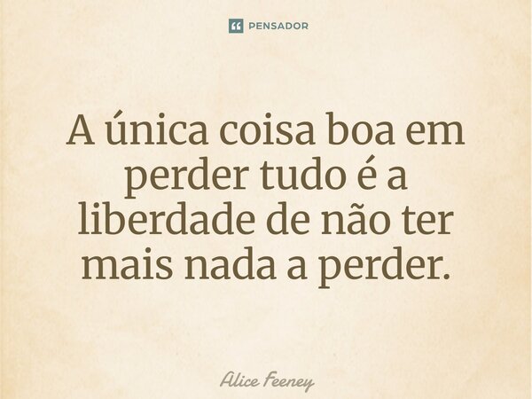 ⁠A única coisa boa em perder tudo é a liberdade de não ter mais nada a perder.... Frase de Alice Feeney.
