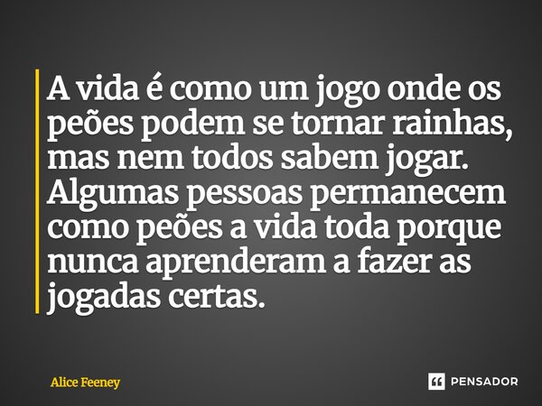 ⁠A vida é como um jogo onde os peões podem se tornar rainhas, mas nem todos sabem jogar. Algumas pessoas permanecem como peões a vida toda porque nunca aprender... Frase de Alice Feeney.
