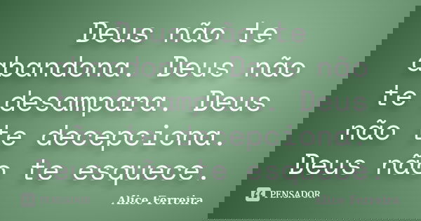 Deus não te abandona. Deus não te desampara. Deus não te decepciona. Deus não te esquece.... Frase de Alice Ferreira.